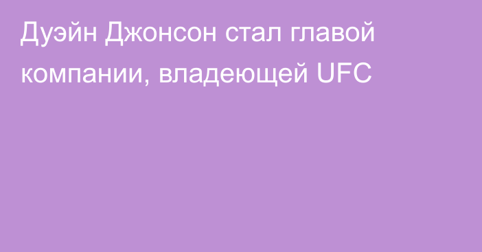 Дуэйн Джонсон стал главой компании, владеющей UFC