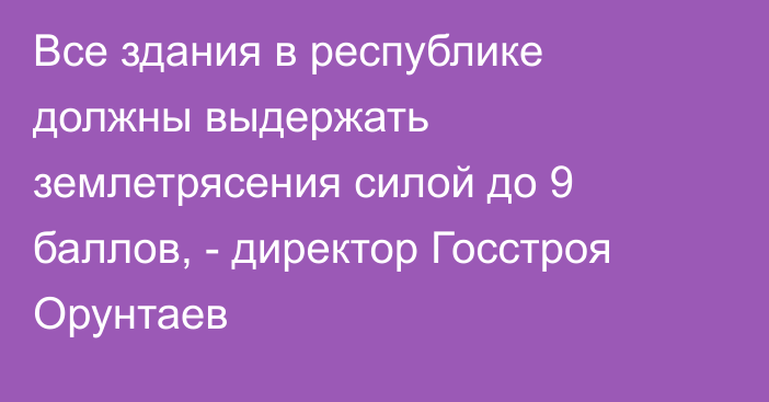 Все здания в республике должны выдержать землетрясения силой до 9 баллов, - директор Госстроя Орунтаев