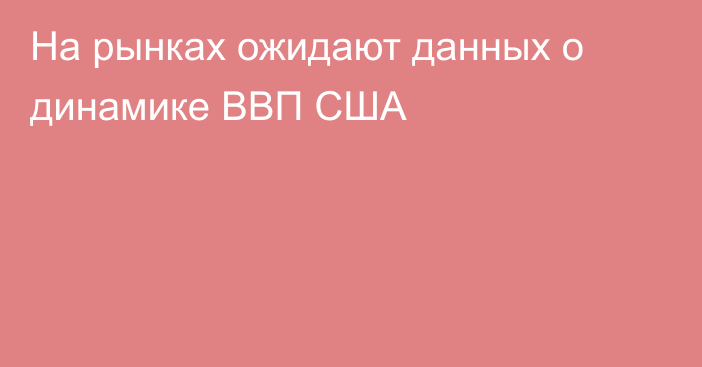 На рынках ожидают данных о динамике ВВП США