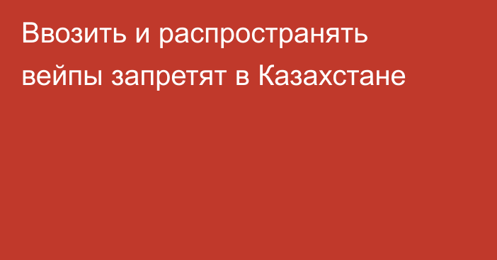 Ввозить и распространять вейпы запретят в Казахстане