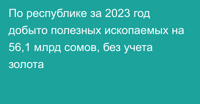 По республике за 2023 год добыто полезных ископаемых на 56,1 млрд сомов, без учета золота