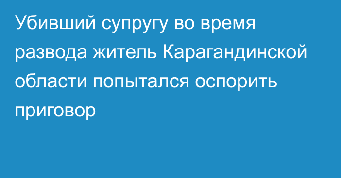 Убивший супругу во время развода житель Карагандинской области попытался оспорить приговор