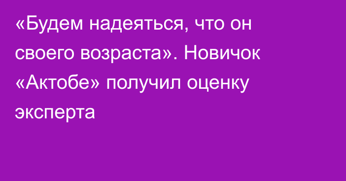 «Будем надеяться, что он своего возраста». Новичок «Актобе» получил оценку эксперта