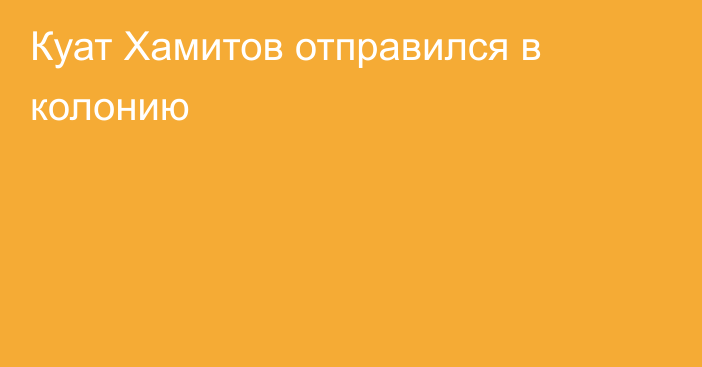 Куат Хамитов отправился в колонию