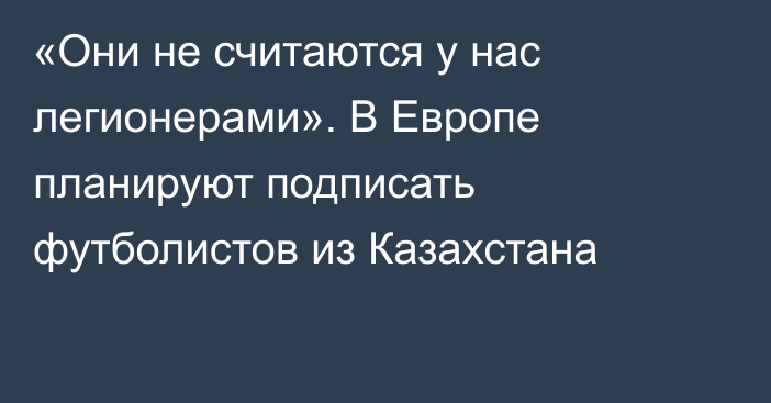 «Они не считаются у нас легионерами». В Европе планируют подписать футболистов из Казахстана