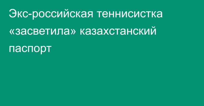 Экс-российская теннисистка «засветила» казахстанский паспорт