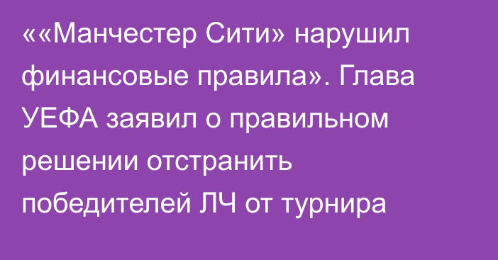 ««Манчестер Сити» нарушил финансовые правила». Глава УЕФА заявил о правильном решении отстранить победителей ЛЧ от турнира