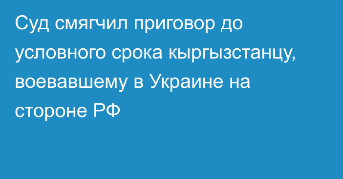 Суд смягчил приговор до условного срока кыргызстанцу, воевавшему в Украине на стороне РФ