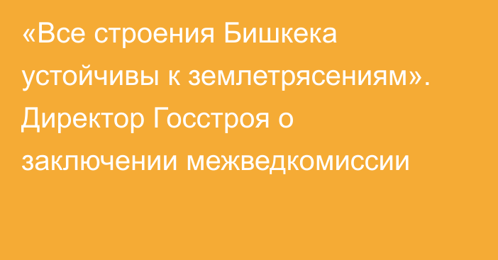 «Все строения Бишкека устойчивы к землетрясениям». Директор Госстроя о заключении межведкомиссии 