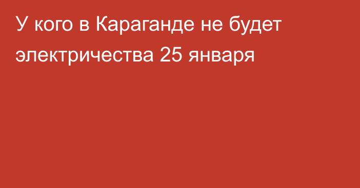 У кого в Караганде не будет электричества 25 января