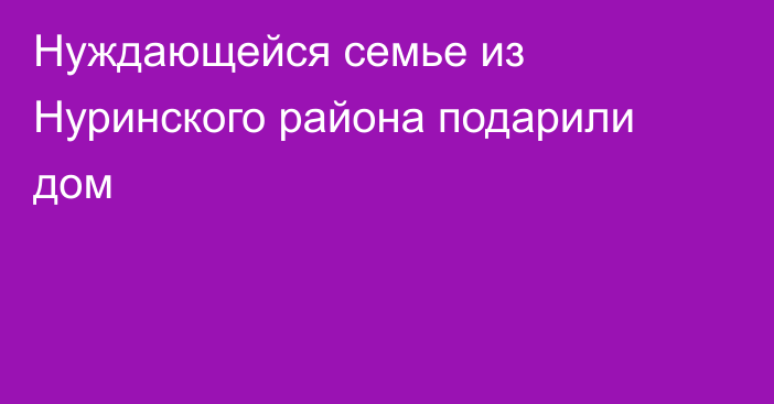 Нуждающейся семье из Нуринского района подарили дом