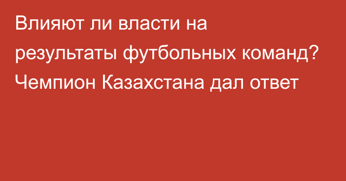 Влияют ли власти на результаты футбольных команд? Чемпион Казахстана дал ответ