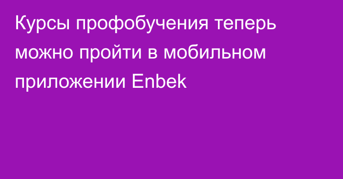 Курсы профобучения теперь можно пройти в мобильном приложении Enbek