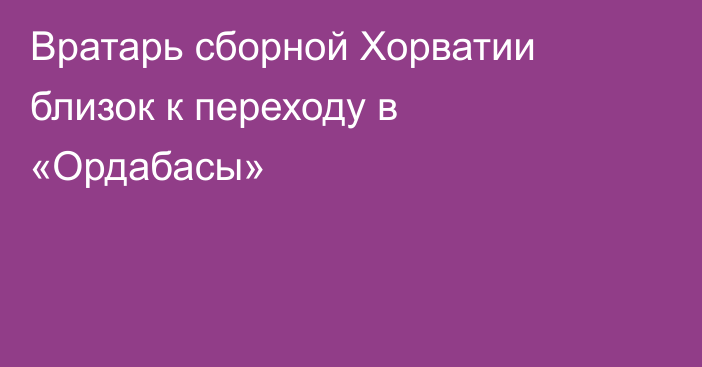 Вратарь сборной Хорватии близок к переходу в «Ордабасы»