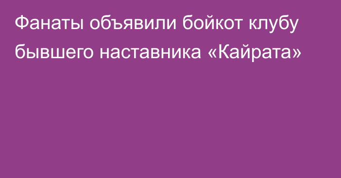 Фанаты объявили бойкот клубу бывшего наставника «Кайрата»