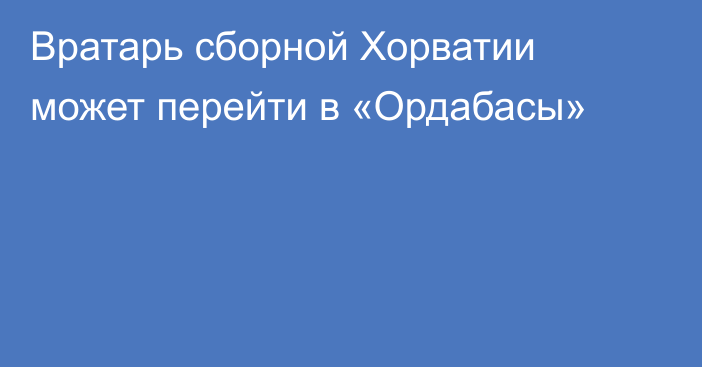 Вратарь сборной Хорватии может перейти в «Ордабасы»