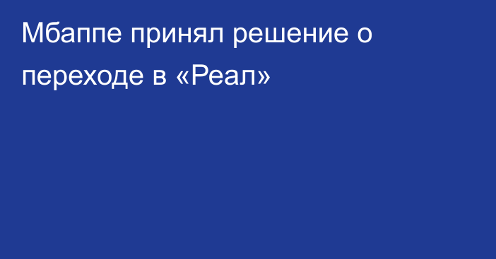 Мбаппе принял решение о переходе в «Реал»