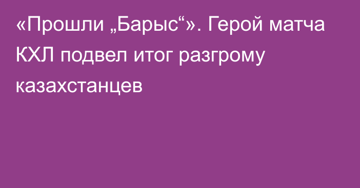 «Прошли „Барыс“». Герой матча КХЛ подвел итог разгрому казахстанцев