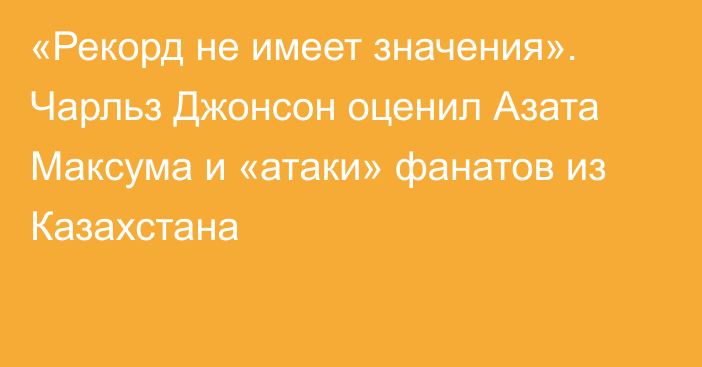 «Рекорд не имеет значения». Чарльз Джонсон оценил Азата Максума и «атаки» фанатов из Казахстана