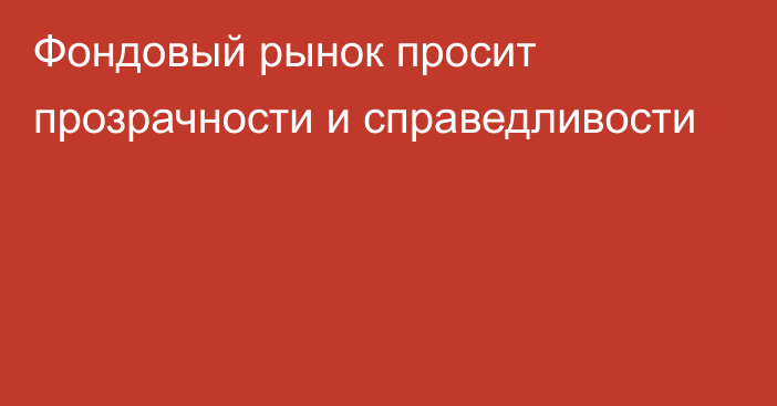 Фондовый рынок просит прозрачности и справедливости