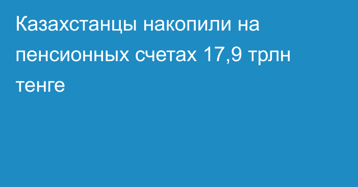 Казахстанцы накопили на пенсионных счетах 17,9 трлн тенге