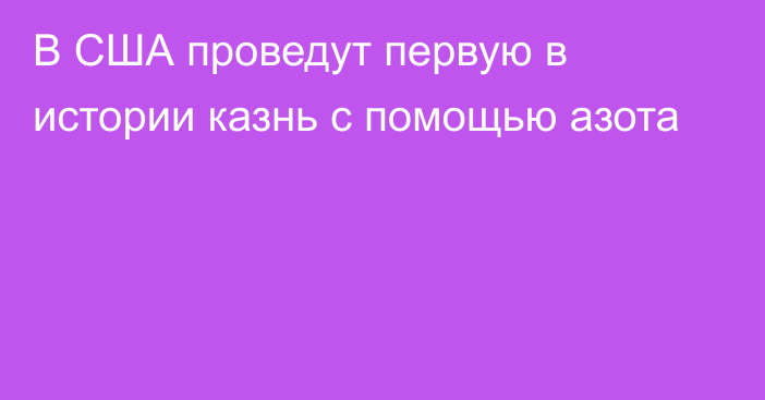 В США проведут первую в истории казнь с помощью азота