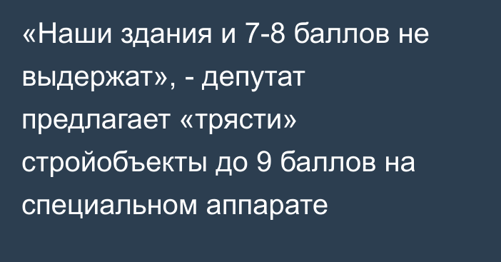 «Наши здания и 7-8 баллов не выдержат», - депутат предлагает «трясти» стройобъекты до 9 баллов на специальном аппарате