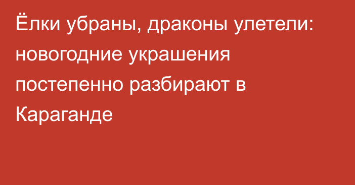 Ёлки убраны, драконы улетели: новогодние украшения постепенно разбирают в Караганде