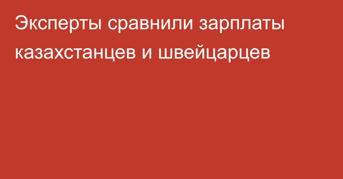 Эксперты сравнили зарплаты казахстанцев и швейцарцев