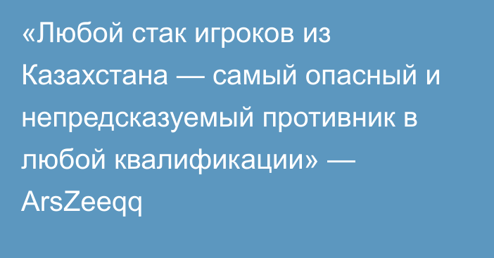 «Любой стак игроков из Казахстана — самый опасный и непредсказуемый противник в любой квалификации» — ArsZeeqq