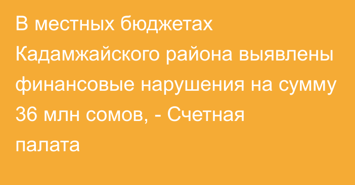 В местных бюджетах Кадамжайского района выявлены финансовые нарушения на сумму 36 млн сомов, - Счетная палата