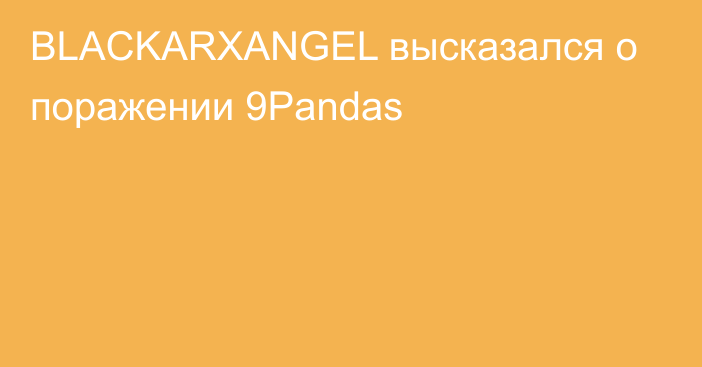 BLACKARXANGEL высказался о поражении 9Pandas