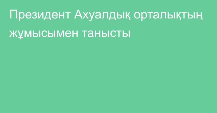 Президент Ахуалдық орталықтың жұмысымен танысты