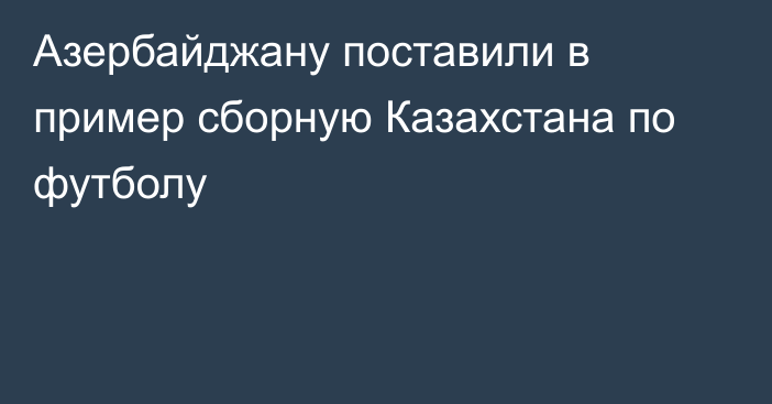 Азербайджану поставили в пример сборную Казахстана по футболу