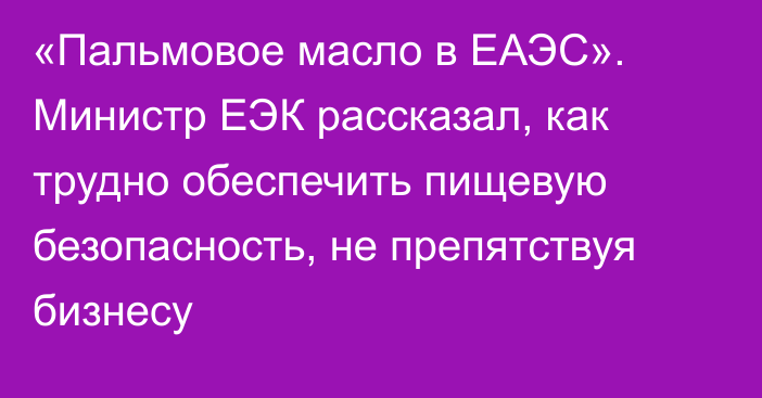 «Пальмовое масло в ЕАЭС». Министр ЕЭК рассказал, как трудно обеспечить пищевую безопасность, не препятствуя бизнесу