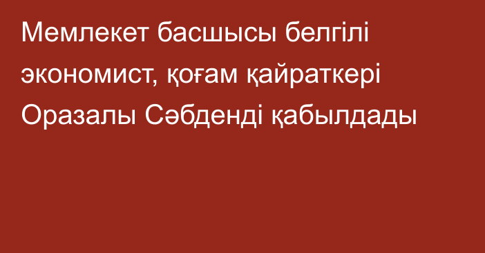 Мемлекет басшысы белгілі экономист, қоғам қайраткері Оразалы Сәбденді қабылдады