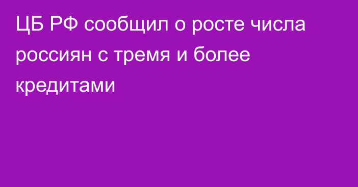 ЦБ РФ сообщил о росте числа россиян с тремя и более кредитами