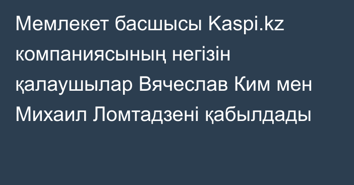 Мемлекет басшысы Kaspi.kz компаниясының негізін қалаушылар Вячеслав Ким мен Михаил Ломтадзені қабылдады