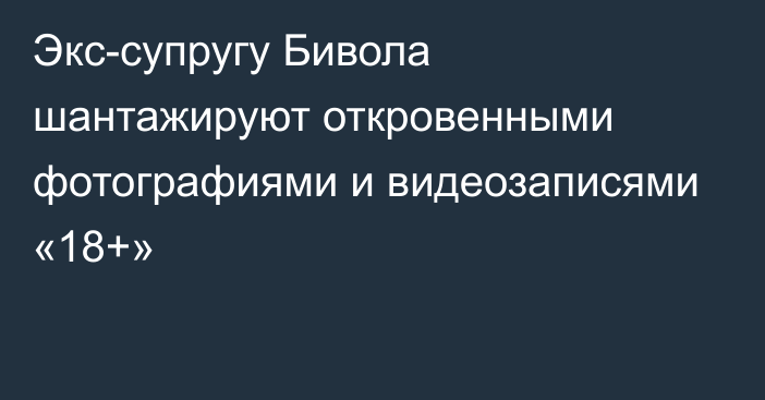 Экс-супругу Бивола шантажируют откровенными фотографиями и видеозаписями «18+»