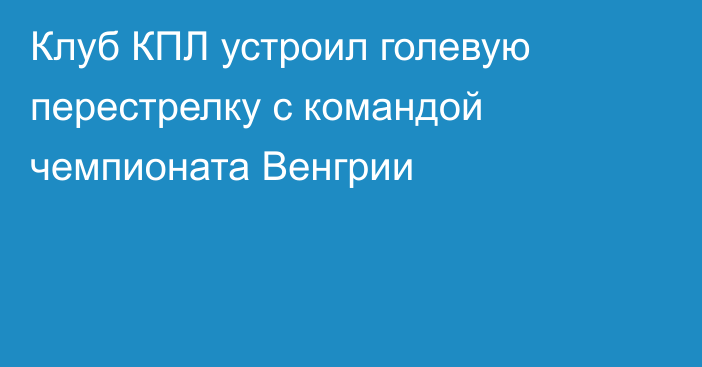 Клуб КПЛ устроил голевую перестрелку с командой чемпионата Венгрии