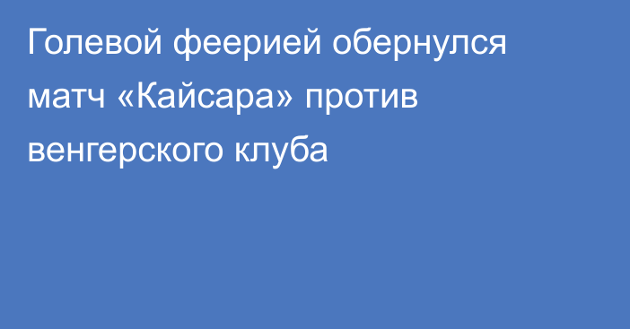 Голевой феерией обернулся матч «Кайсара» против венгерского клуба