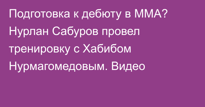 Подготовка к дебюту в ММА? Нурлан Сабуров провел тренировку с Хабибом Нурмагомедовым. Видео