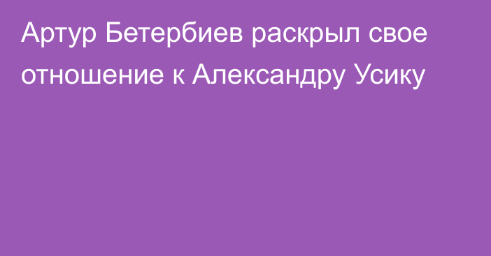 Артур Бетербиев раскрыл свое отношение к Александру Усику