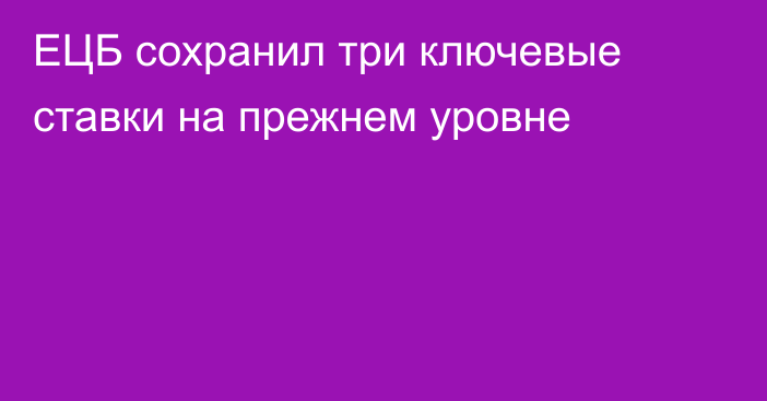 ЕЦБ сохранил три ключевые ставки на прежнем уровне