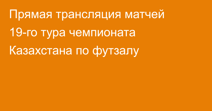 Прямая трансляция матчей 19-го тура чемпионата Казахстана по футзалу