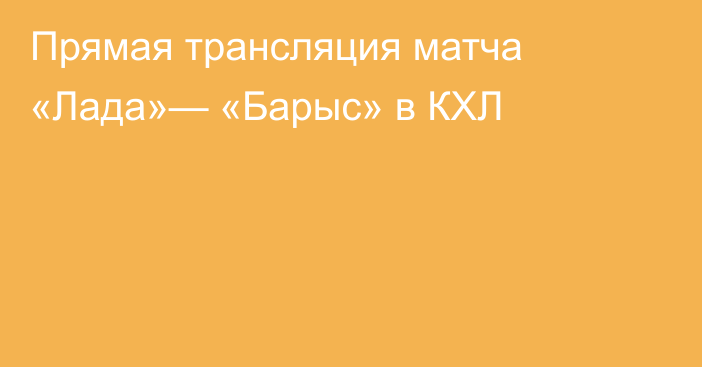 Прямая трансляция матча «Лада»— «Барыс» в КХЛ