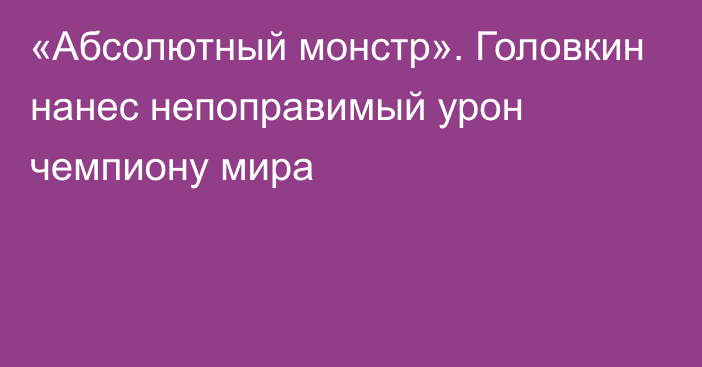 «Абсолютный монстр». Головкин нанес непоправимый урон чемпиону мира