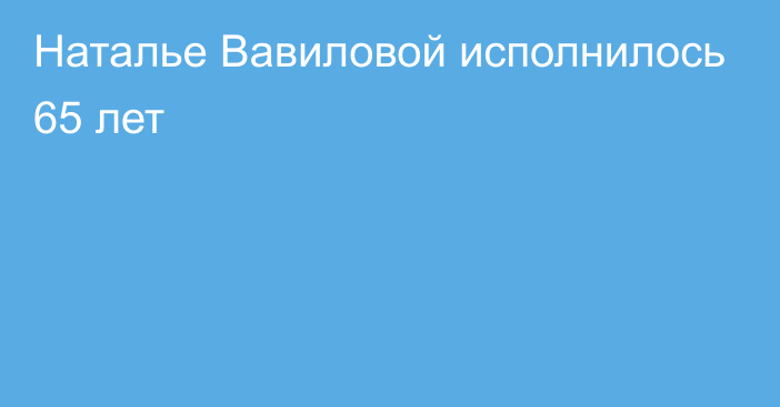 Наталье Вавиловой исполнилось 65 лет