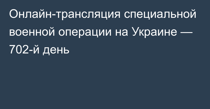 Онлайн-трансляция специальной военной операции на Украине — 702-й день