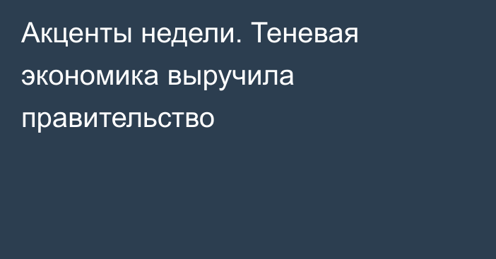 Акценты недели. Теневая экономика выручила правительство